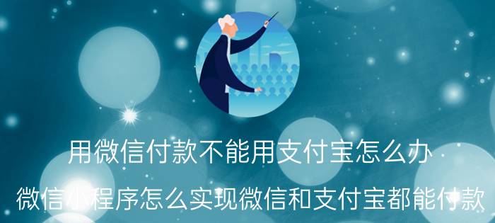 用微信付款不能用支付宝怎么办 微信小程序怎么实现微信和支付宝都能付款？